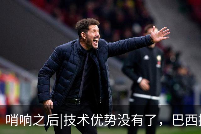 哨响之后|技术优势没有了，巴西接下来该怎么办？